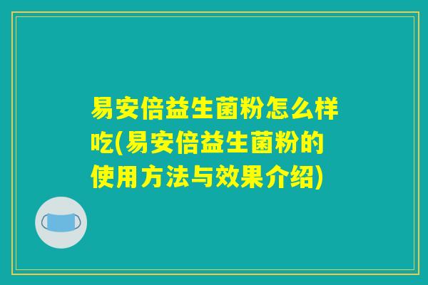 易安倍益生菌粉怎么样吃(易安倍益生菌粉的使用方法与效果介绍)