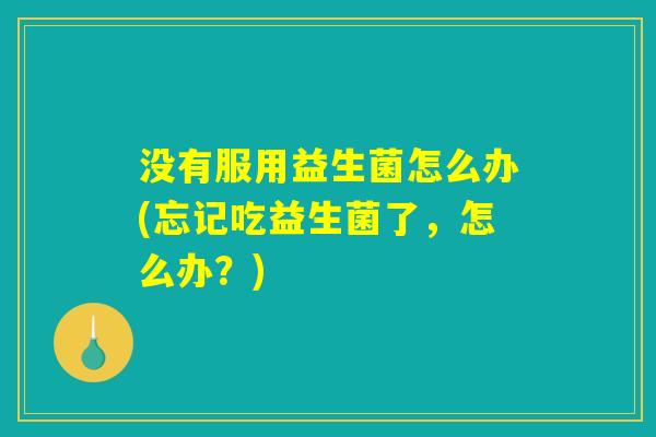没有服用益生菌怎么办(忘记吃益生菌了，怎么办？)