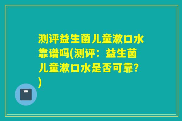 测评益生菌儿童漱口水靠谱吗(测评:益生菌儿童漱口水是否可靠?) 测评益生菌儿童漱口水靠谱吗(测评:益生菌儿童漱口水是否可靠?)