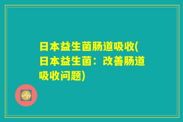 日本益生菌肠道吸收(日本益生菌：改善肠道吸收问题)