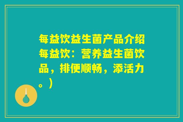 每益饮益生菌产品介绍每益饮：营养益生菌饮品，排便顺畅，添活力。)