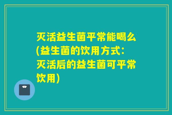 灭活益生菌平常能喝么(益生菌的饮用方式:灭活后的益生菌可平常饮用) 灭活益生菌平常能喝么(益生菌的饮用方式:灭活后的益生菌可平常饮用)