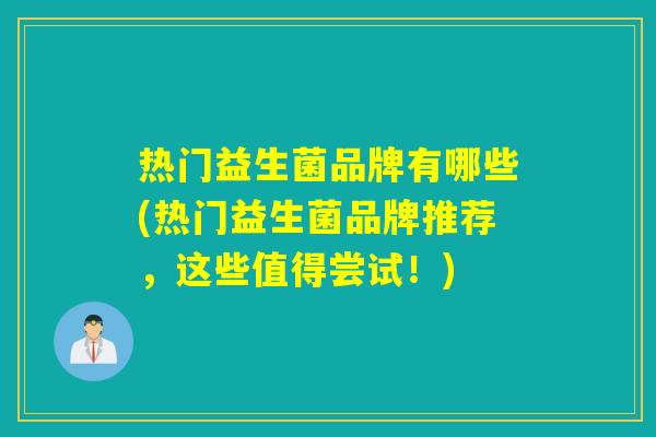 热门益生菌品牌有哪些(热门益生菌品牌推荐,这些值得尝试!) 热门益生菌品牌有哪些(热门益生菌品牌推荐,这些值得尝试!)