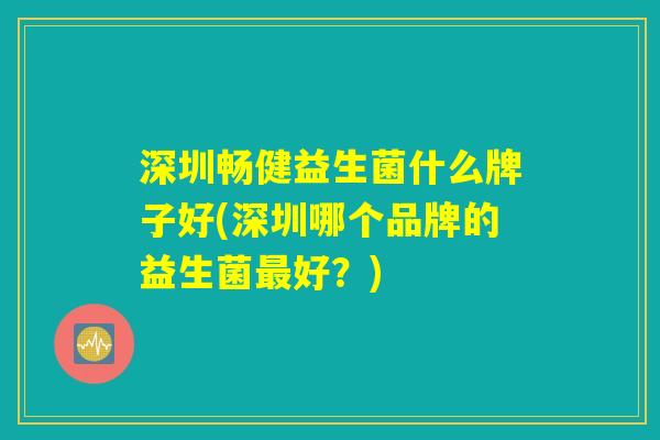 深圳畅健益生菌什么牌子好(深圳哪个品牌的益生菌好?) 深圳畅健益生菌什么牌子好(深圳哪个品牌的益生菌好?)