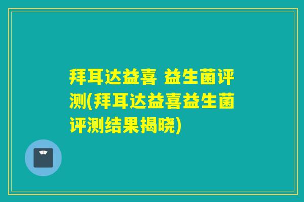 拜耳达益喜 益生菌评测(拜耳达益喜益生菌评测结果揭晓)