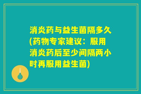 消炎药与益生菌隔多久(药物专家建议：服用消炎药后至少间隔两小时再服用益生菌)