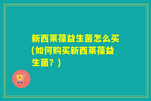 新西莱葆益生菌怎么买(如何购买新西莱葆益生菌?) 新西莱葆益生菌怎么买(如何购买新西莱葆益生菌?)