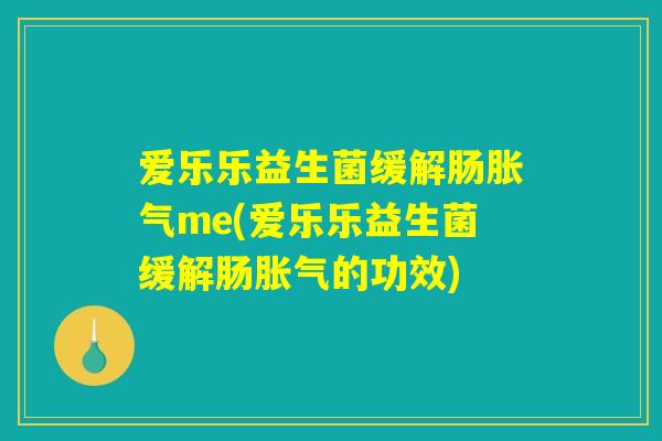 爱乐乐益生菌缓解肠胀气me(爱乐乐益生菌缓解肠胀气的功效)