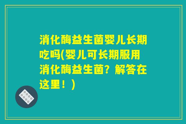 消化酶益生菌婴儿长期吃吗(婴儿可长期服用消化酶益生菌？解答在这里！)