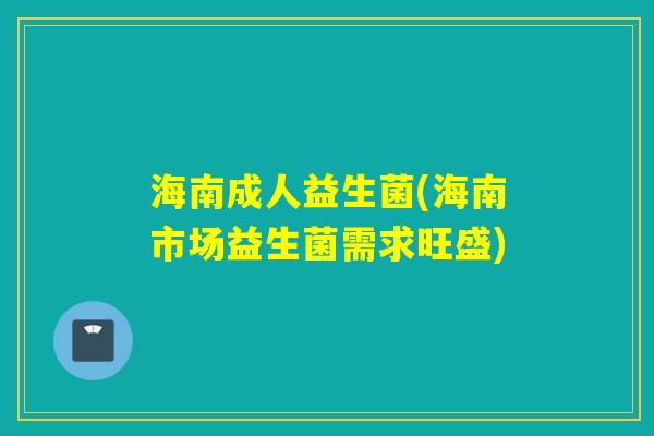 海南成人益生菌(海南市场益生菌需求旺盛)