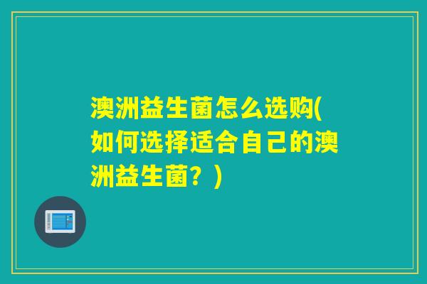 澳洲益生菌怎么选购(如何选择适合自己的澳洲益生菌？)
