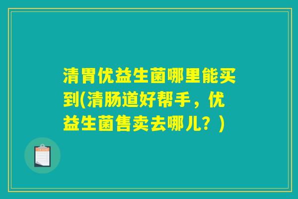 清胃优益生菌哪里能买到(清肠道好帮手，优益生菌售卖去哪儿？)