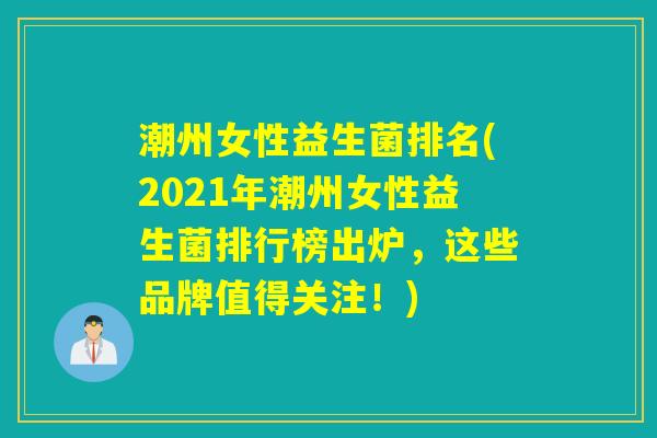 潮州女性益生菌排名(2021年潮州女性益生菌排行榜出炉，这些品牌值得关注！)