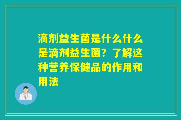 滴剂益生菌是什么什么是滴剂益生菌？了解这种营养保健品的作用和用法
