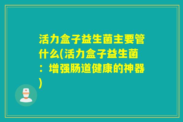 活力盒子益生菌主要管什么(活力盒子益生菌：增强肠道健康的神器)