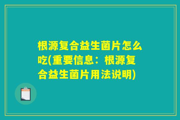 根源复合益生菌片怎么吃(重要信息：根源复合益生菌片用法说明)