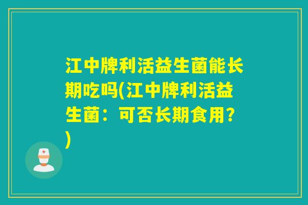 江中牌利活益生菌能长期吃吗(江中牌利活益生菌：可否长期食用？)