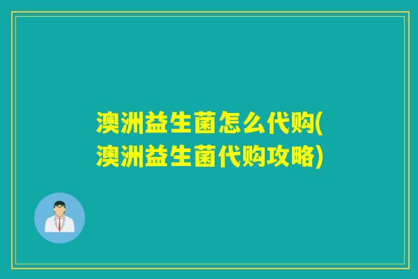 澳洲益生菌怎么代购(澳洲益生菌代购攻略)