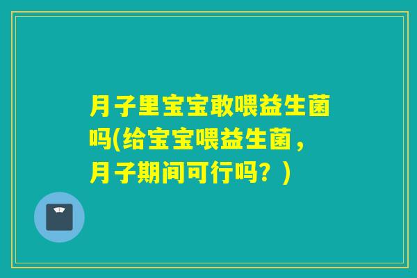 月子里宝宝敢喂益生菌吗(给宝宝喂益生菌，月子期间可行吗？)