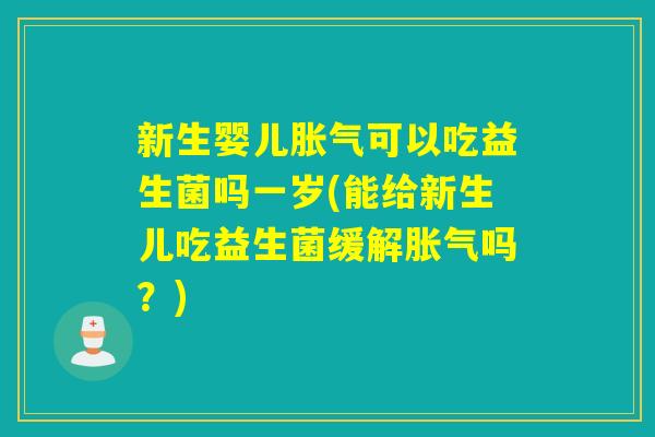 新生婴儿胀气可以吃益生菌吗一岁(能给新生儿吃益生菌缓解胀气吗？)