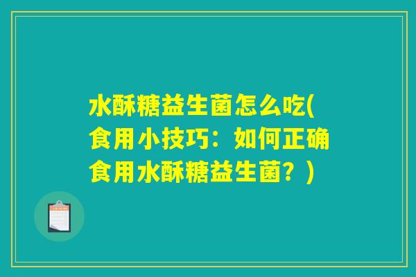 水酥糖益生菌怎么吃(食用小技巧：如何正确食用水酥糖益生菌？)