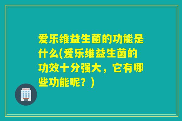 爱乐维益生菌的功能是什么(爱乐维益生菌的功效十分强大，它有哪些功能呢？)
