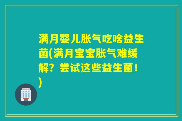 满月婴儿胀气吃啥益生菌(满月宝宝胀气难缓解？尝试这些益生菌！)