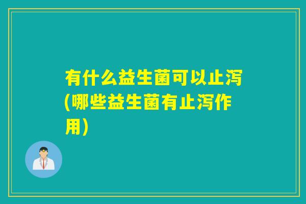 有什么益生菌可以止泻(哪些益生菌有止泻作用)