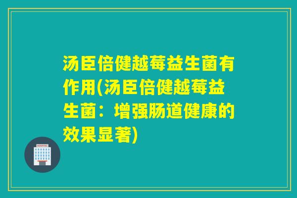 汤臣倍健越莓益生菌有作用(汤臣倍健越莓益生菌：增强肠道健康的效果显著)