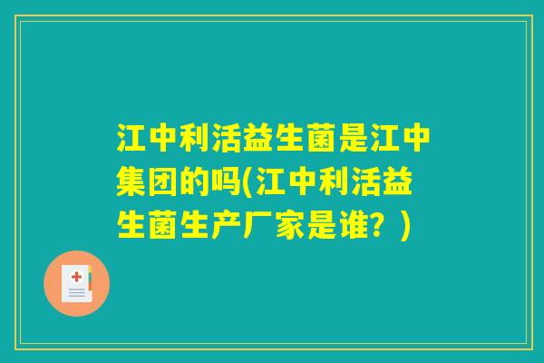 江中利活益生菌是江中集团的吗(江中利活益生菌生产厂家是谁？)