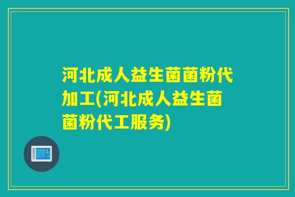 河北成人益生菌菌粉代加工(河北成人益生菌菌粉代工服务)