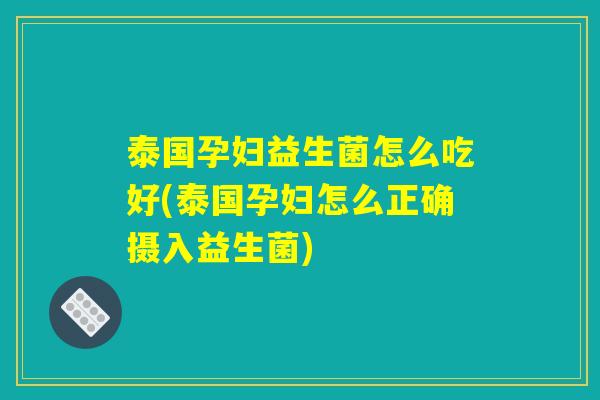泰国孕妇益生菌怎么吃好(泰国孕妇怎么正确摄入益生菌)