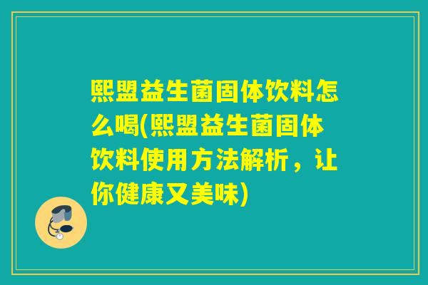 熙盟益生菌固体饮料怎么喝(熙盟益生菌固体饮料使用方法解析，让你健康又美味)