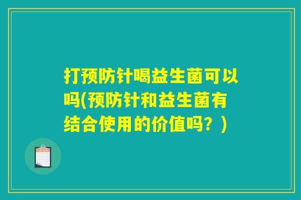打针喝益生菌可以吗(针和益生菌有结合使用的价值吗?) 打针喝益生菌可以吗(针和益生菌有结合使用的价值吗?)