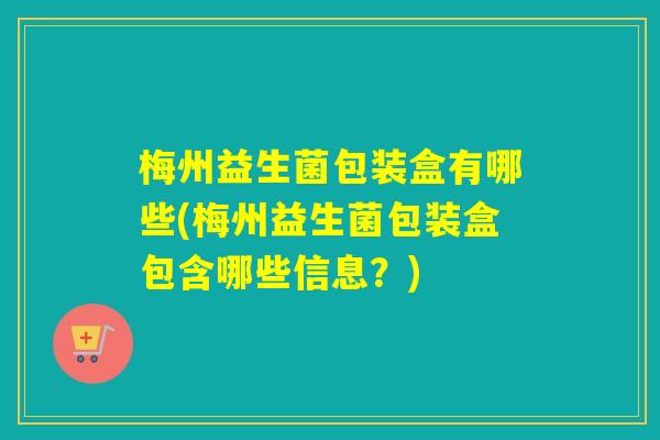 梅州益生菌包装盒有哪些(梅州益生菌包装盒包含哪些信息？)
