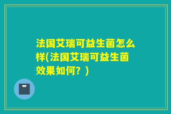 法国艾瑞可益生菌怎么样(法国艾瑞可益生菌效果如何？)