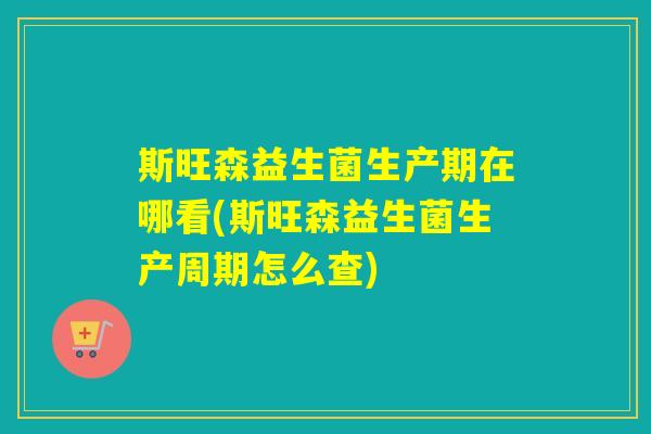 斯旺森益生菌生产期在哪看(斯旺森益生菌生产周期怎么查)