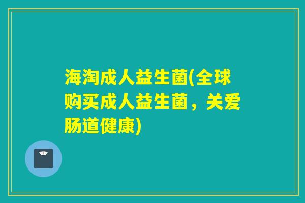 海淘成人益生菌(全球购买成人益生菌，关爱肠道健康)
