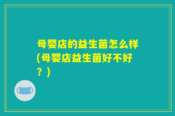 母婴店的益生菌怎么样(母婴店益生菌好不好？)