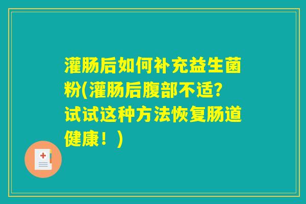 灌肠后如何补充益生菌粉(灌肠后腹部不适？试试这种方法恢复肠道健康！)