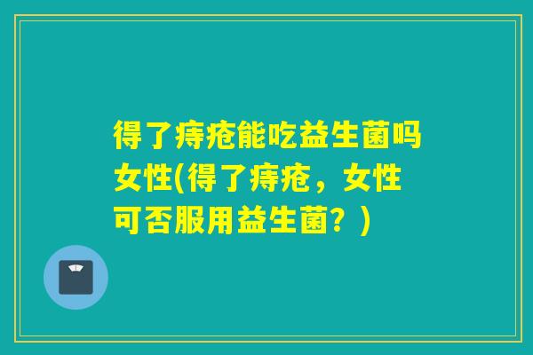得了痔疮能吃益生菌吗女性(得了痔疮，女性可否服用益生菌？)