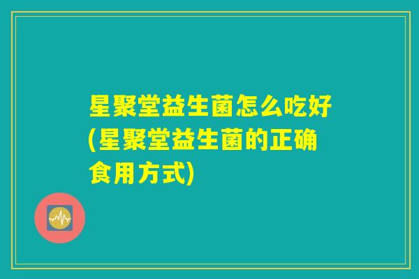 星聚堂益生菌怎么吃好(星聚堂益生菌的正确食用方式)
