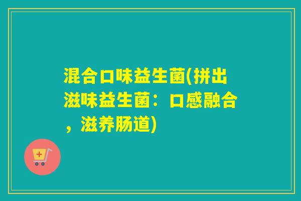 混合口味益生菌(拼出滋味益生菌:口感融合,滋养肠道) 混合口味益生菌(拼出滋味益生菌:口感融合,滋养肠道)