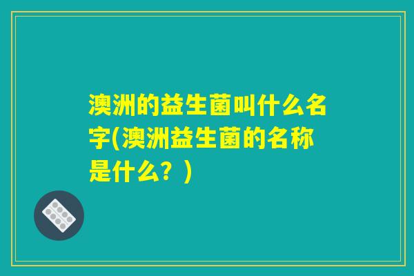 澳洲的益生菌叫什么名字(澳洲益生菌的名称是什么？)