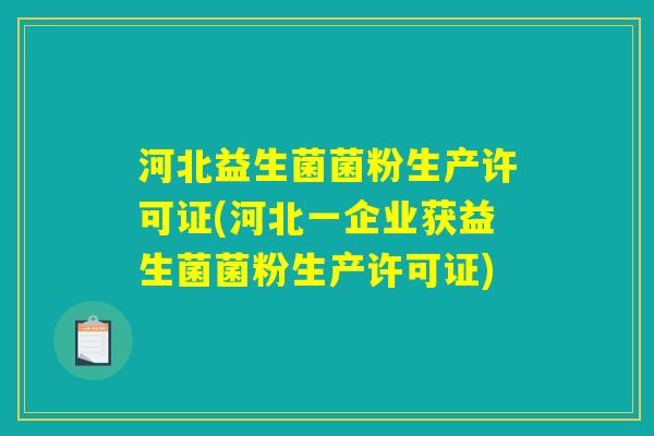 河北益生菌菌粉生产许可证(河北一企业获益生菌菌粉生产许可证)