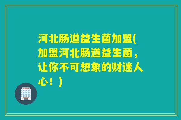 河北肠道益生菌加盟(加盟河北肠道益生菌，让你不可想象的财迷人心！)
