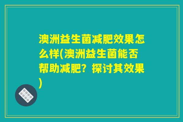 澳洲益生菌减肥效果怎么样(澳洲益生菌能否帮助减肥？探讨其效果)