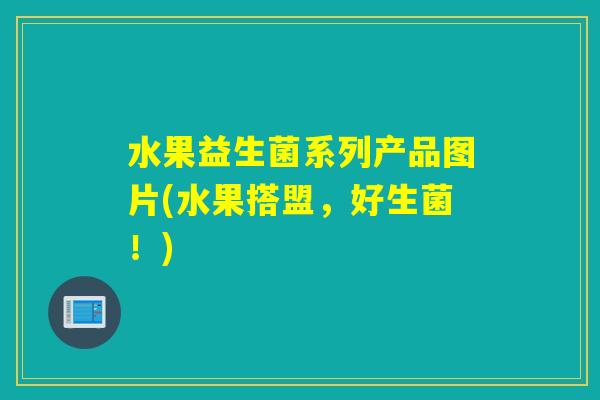 水果益生菌系列产品图片(水果搭盟，好生菌！)