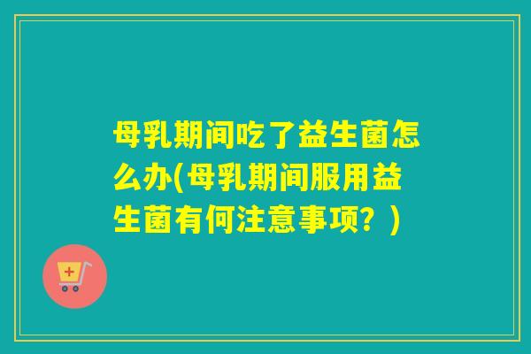 母乳期间吃了益生菌怎么办(母乳期间服用益生菌有何注意事项？)