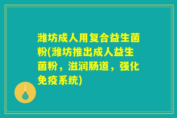 潍坊成人用复合益生菌粉(潍坊推出成人益生菌粉,滋润肠道,强化系统) 潍坊成人用复合益生菌粉(潍坊推出成人益生菌粉,滋润肠道,强化系统)